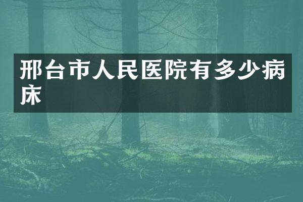 邢台市人民医院有多少病床