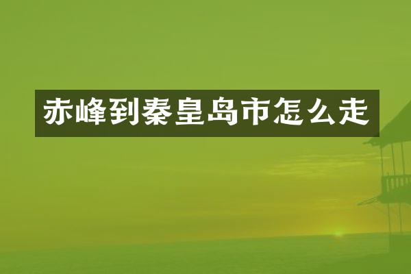 赤峰到秦皇岛市怎么走