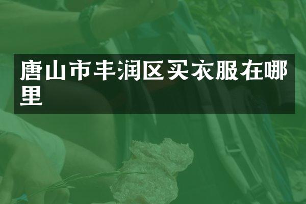 唐山市丰润区买衣服在哪里
