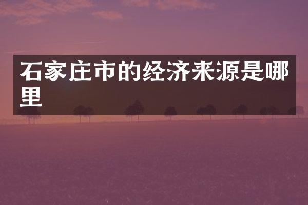 石家庄市的经济来源是哪里