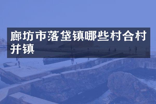 廊坊市落垡镇哪些村合村并镇