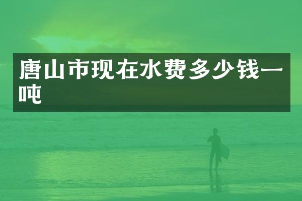 唐山市现在水费多少钱一吨