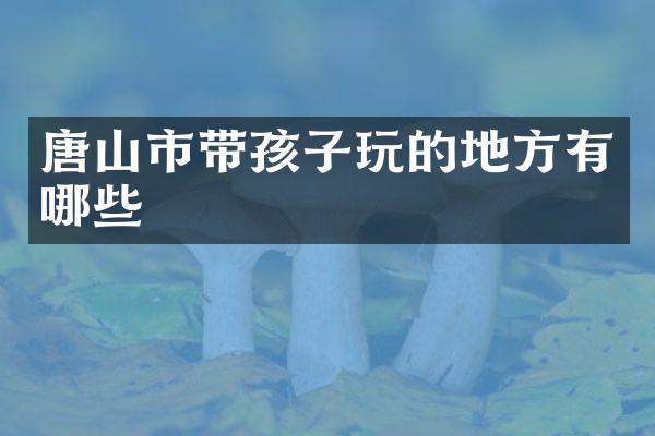 唐山市带孩子玩的地方有哪些