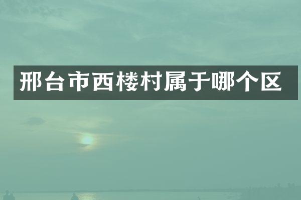 邢台市西楼村属于哪个区
