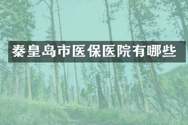 秦皇岛市医保医院有哪些