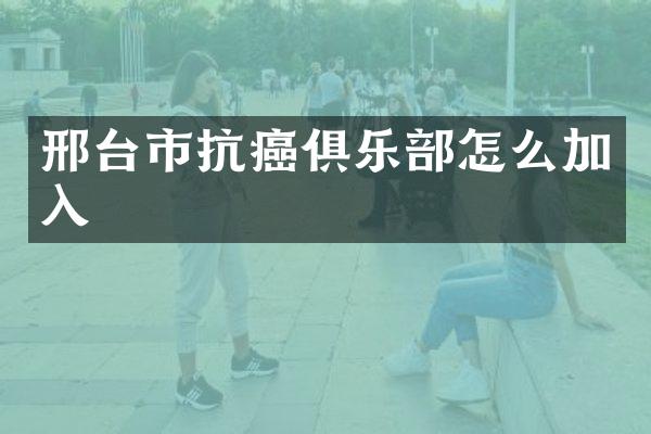 邢台市抗癌俱乐部怎么加入