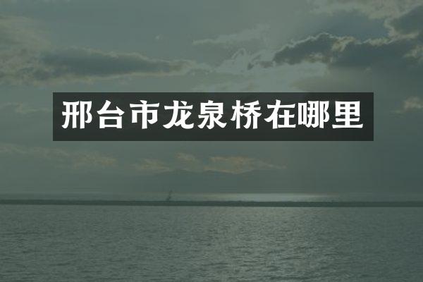 邢台市龙泉桥在哪里