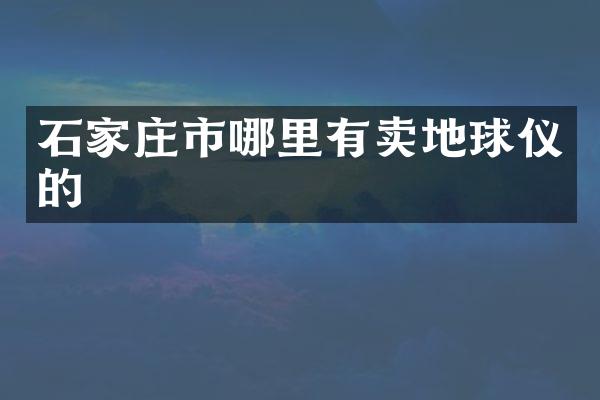石家庄市哪里有卖地球仪的