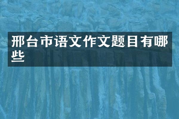邢台市语文作文题目有哪些