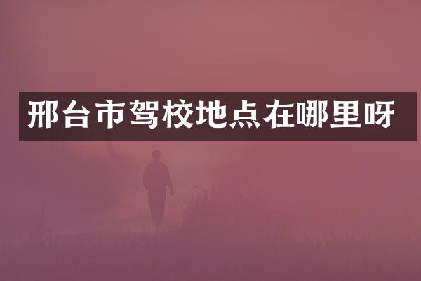邢台市驾校地点在哪里呀