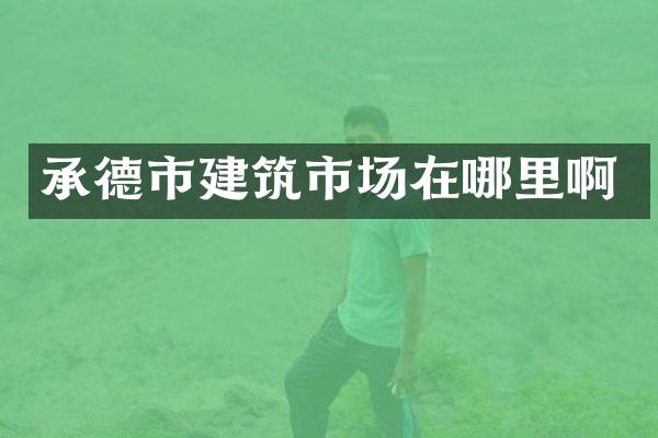 承德市建筑市场在哪里啊