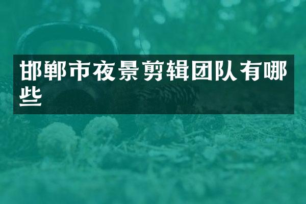 邯郸市夜景剪辑团队有哪些