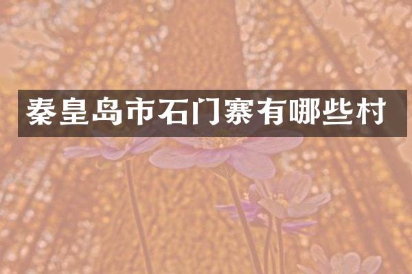秦皇岛市石门寨有哪些村