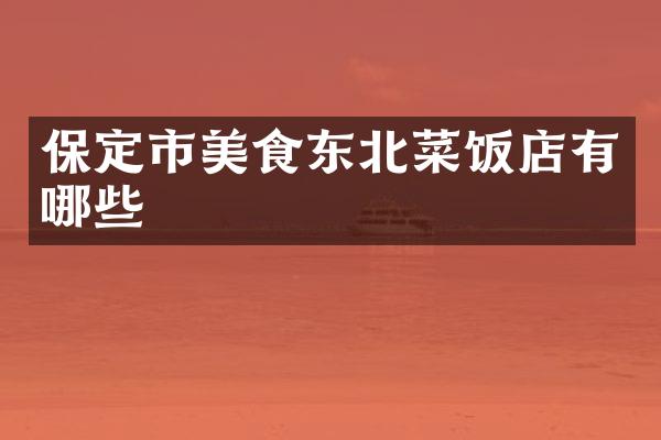 保定市美食东北菜饭店有哪些
