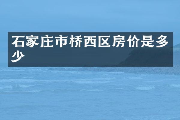 石家庄市桥西区房价是多少