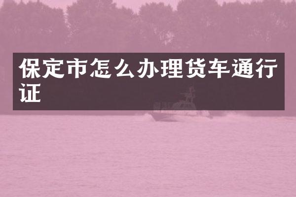 保定市怎么办理货车通行证