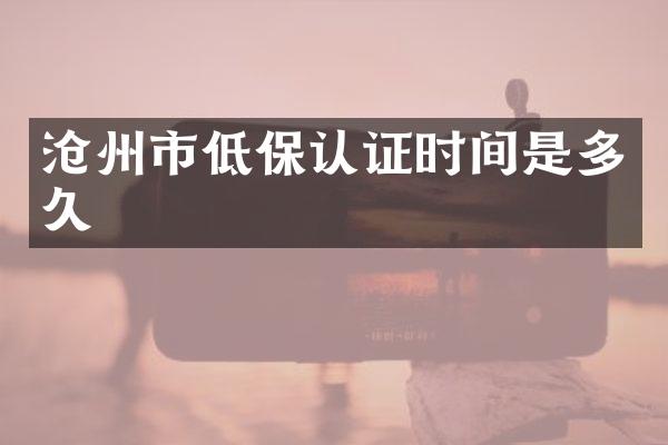 沧州市低保认证时间是多久