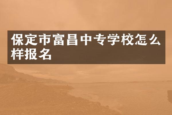 保定市富昌中专学校怎么样报名