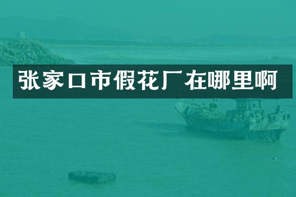 张家口市假花厂在哪里啊