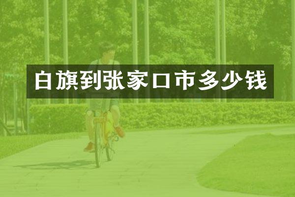 白旗到张家口市多少钱