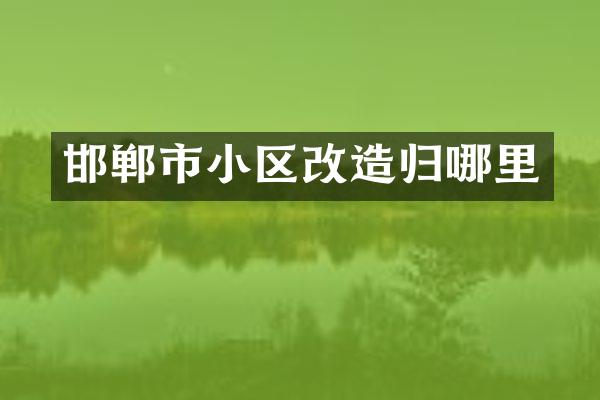 邯郸市小区改造归哪里