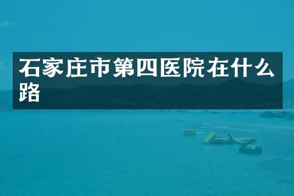石家庄市第四医院在什么路