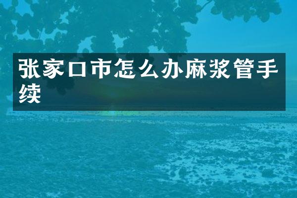 张家口市怎么办麻浆管手续