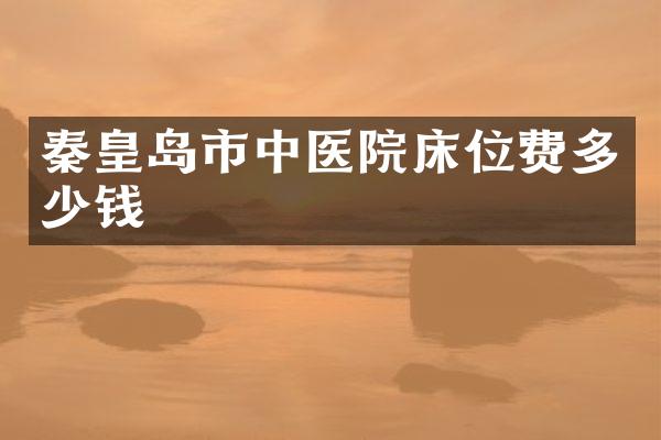 秦皇岛市中医院床位费多少钱