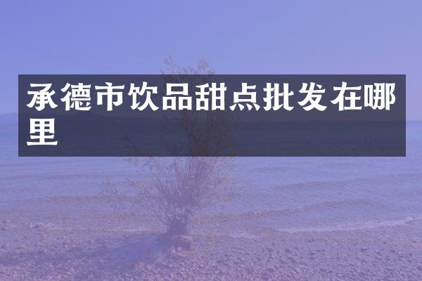 承德市饮品甜点批发在哪里
