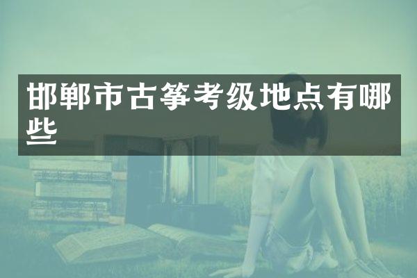 邯郸市古筝考级地点有哪些