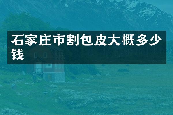 石家庄市割包皮大概多少钱