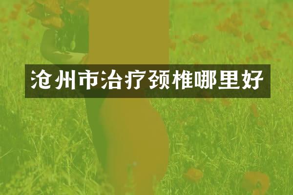 沧州市治疗颈椎哪里好