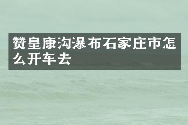 赞皇康沟瀑布石家庄市怎么开车去