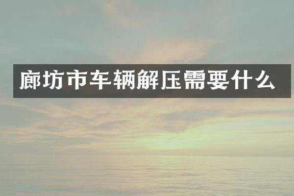 廊坊市车辆解压需要什么