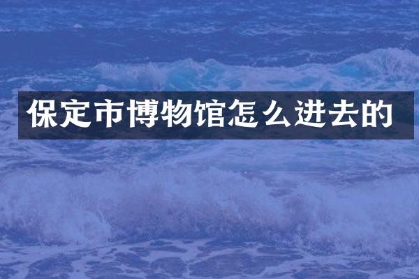 保定市博物馆怎么进去的