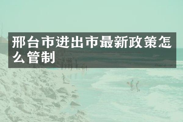 邢台市进出市最新政策怎么管制