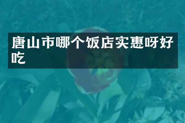 唐山市哪个饭店实惠呀好吃