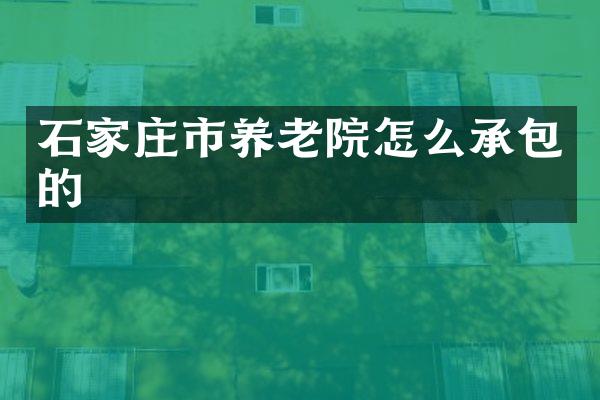 石家庄市养老院怎么承包的