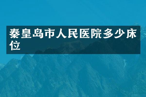 秦皇岛市人民医院多少床位