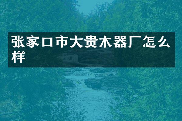 张家口市大贵木器厂怎么样