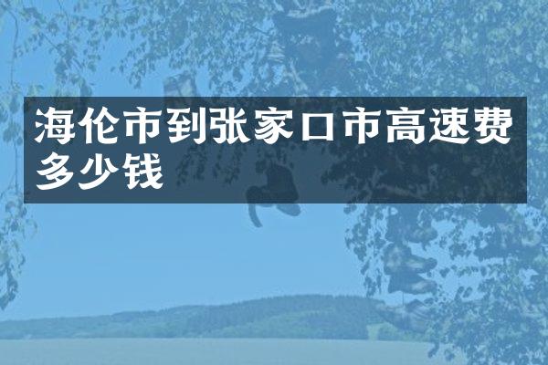 海伦市到张家口市高速费多少钱