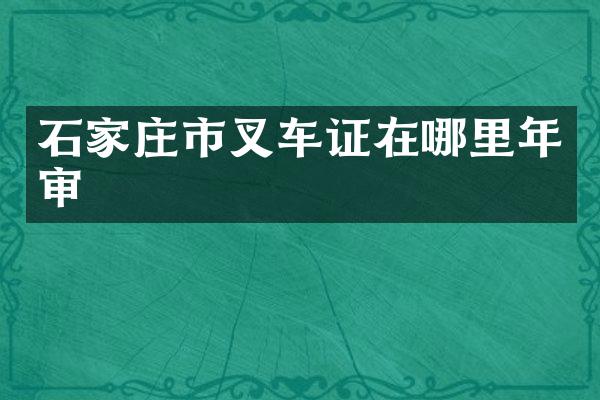 石家庄市叉车证在哪里年审