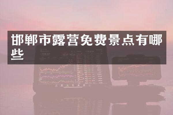 邯郸市露营免费景点有哪些
