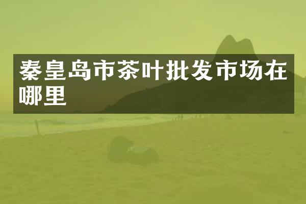 秦皇岛市茶叶批发市场在哪里