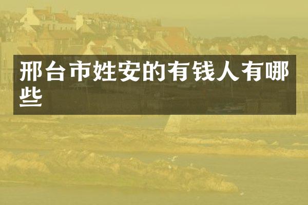 邢台市姓安的有钱人有哪些