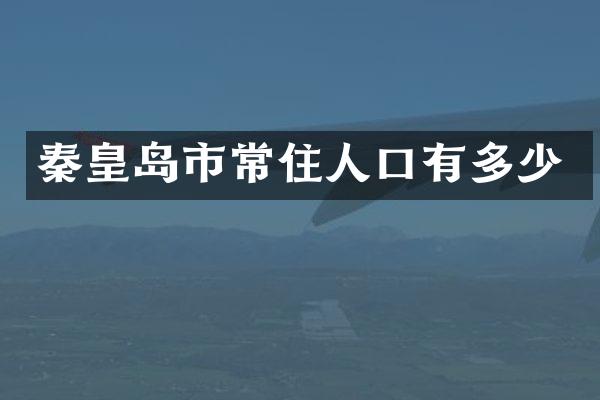 秦皇岛市常住人口有多少
