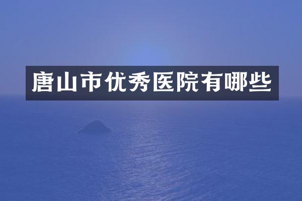 唐山市优秀医院有哪些