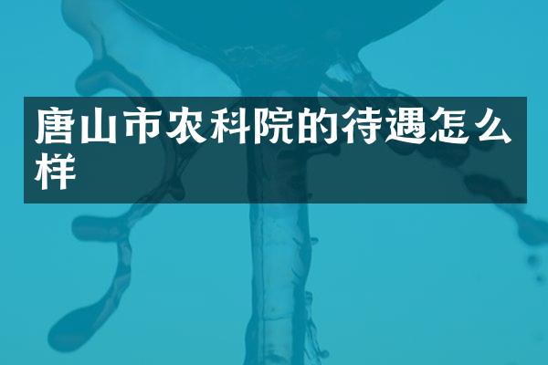 唐山市农科院的待遇怎么样