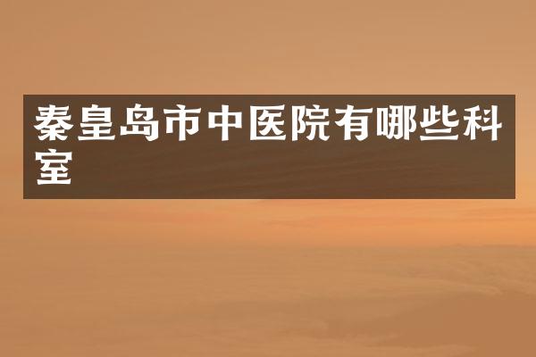 秦皇岛市中医院有哪些科室