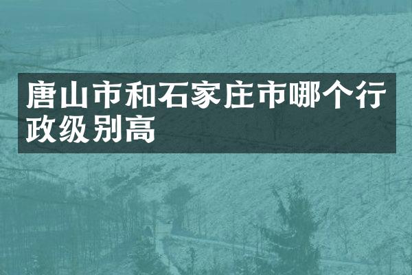 唐山市和石家庄市哪个行政级别高